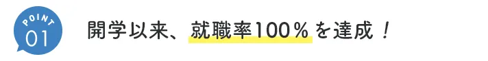 ①開学以来、就職率100％を達成！