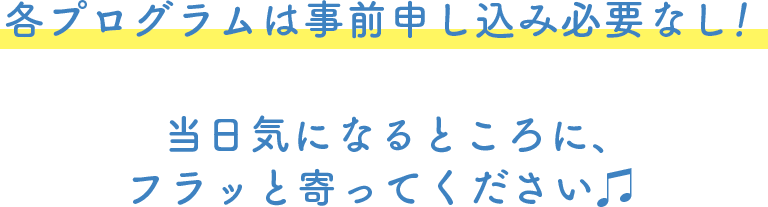 各プログラムは事前申し込み必要なし！ 当日気になるところに、 フラッと寄ってください♫